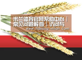 米兰体育官网帮助中心｜常见问题解答｜访问与使用指南